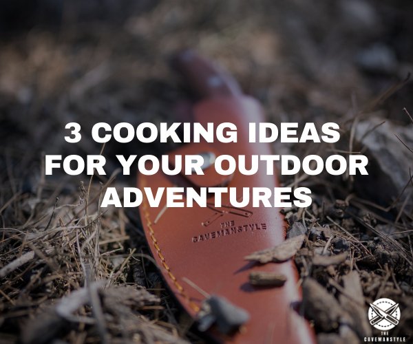 3 Cooking Ideas for your Outdoor Adventures - The Cavemanstyle